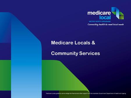 Medicare Locals & Community Services. Presentation outline National Health reform – where it all began What do Medicare Locals do? Needs Assessment and.