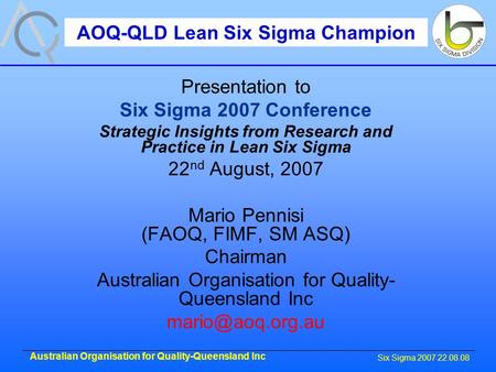 Six Sigma 2007 22.08.08 Australian Organisation for Quality-Queensland Inc Presentation to Six Sigma 2007 Conference Strategic Insights from Research and.