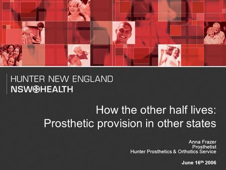 1 How the other half lives: Prosthetic provision in other states Anna Frazer Prosthetist Hunter Prosthetics & Orthotics Service June 16 th 2006.