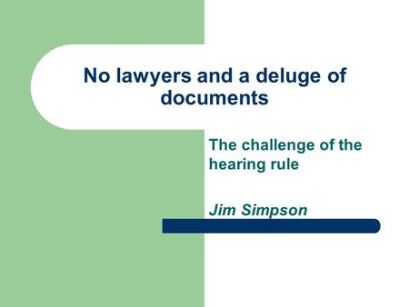 No lawyers and a deluge of documents The challenge of the hearing rule Jim Simpson.