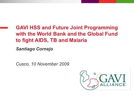 Santiago Cornejo GAVI HSS and Future Joint Programming with the World Bank and the Global Fund to fight AIDS, TB and Malaria Cusco, 10 November 2009.