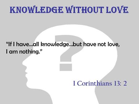 Knowledge without Love “If I have…all knowledge…but have not love, I am nothing.” I Corinthians 13: 2.