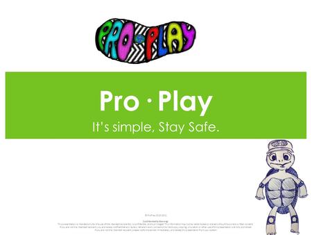 Pro· Play It’s simple, Stay Safe. © ProPlay 2010-2011 Confidentiality Warning: This presentation is intended only for the use of the intended recipient(s),