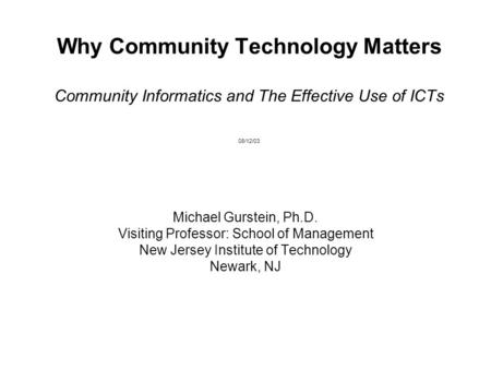 Why Community Technology Matters Community Informatics and The Effective Use of ICTs 08/12/03 Michael Gurstein, Ph.D. Visiting Professor: School of Management.