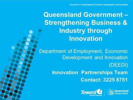 Department of Employment, Economic Development and Innovation Queensland Government – Strengthening Business & Industry through Innovation Department of.