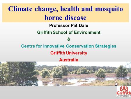 Climate change, health and mosquito borne disease Professor Pat Dale Griffith School of Environment & Centre for Innovative Conservation Strategies Griffith.