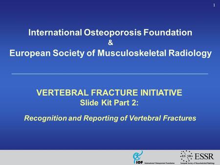 1 Recognition and Reporting of Vertebral Fractures VERTEBRAL FRACTURE INITIATIVE Slide Kit Part 2: International Osteoporosis Foundation & European Society.