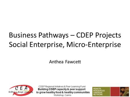 Business Pathways – CDEP Projects Social Enterprise, Micro-Enterprise Anthea Fawcett CDEP Regional Initiatives & Peer Learning Fund Building CDEP capacity.
