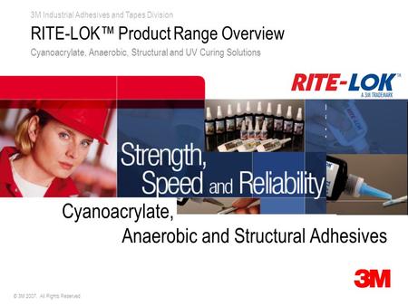 3M Industrial Adhesives and Tapes Division Cyanoacrylate, Anaerobic and Structural Adhesives © 3M 2007. All Rights Reserved RITE-LOK™ Product Range Overview.