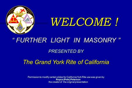 WELCOME ! “ FURTHER LIGHT IN MASONRY ” PRESENTED BY The Grand York Rite of California Permission to modify certain slides for California York Rite use.