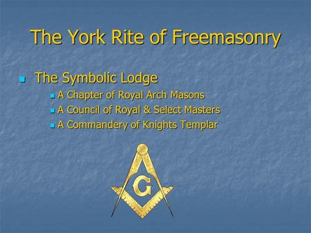 The York Rite of Freemasonry The Symbolic Lodge The Symbolic Lodge A Chapter of Royal Arch Masons A Chapter of Royal Arch Masons A Council of Royal & Select.