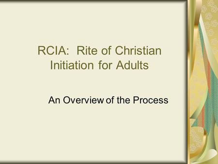 RCIA: Rite of Christian Initiation for Adults An Overview of the Process.