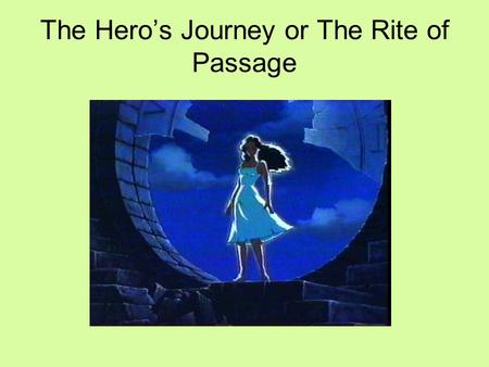 The Hero’s Journey or The Rite of Passage. What is a hero, exactly? According to the dictionary, a hero is a person noted for feats of courage or nobility.