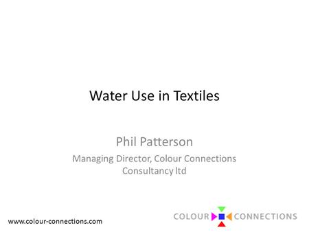 Www.colour-connections.com Water Use in Textiles Phil Patterson Managing Director, Colour Connections Consultancy ltd.