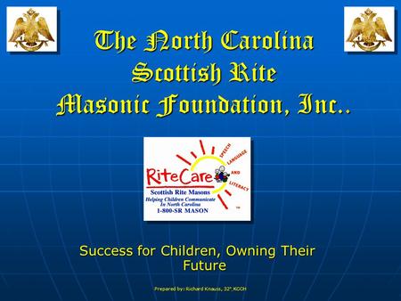 Prepared by: Richard Knauss, 32 °, KCCH The North Carolina Scottish Rite Masonic Foundation, Inc.. Success for Children, Owning Their Future.