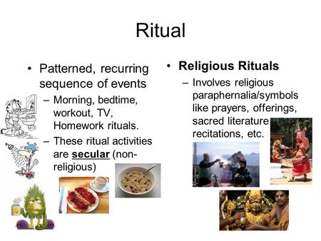 Ritual Patterned, recurring sequence of events –Morning, bedtime, workout, TV, Homework rituals. –These ritual activities are secular (non- religious)