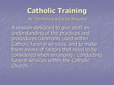 Catholic Training A session designed to give staff an understanding of the practices and procedures commonly used within Catholic funeral services, and.