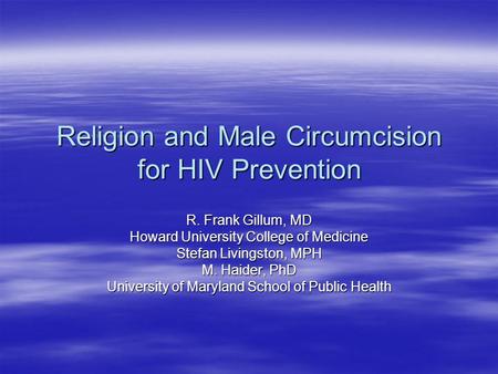 Religion and Male Circumcision for HIV Prevention R. Frank Gillum, MD Howard University College of Medicine Stefan Livingston, MPH M. Haider, PhD University.