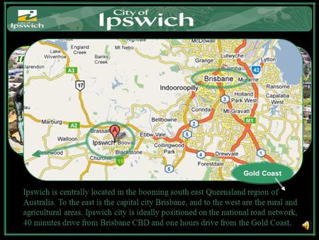 Ipswich is centrally located in the booming south east Queensland region of Australia. To the east is the capital city Brisbane, and to the west are the.