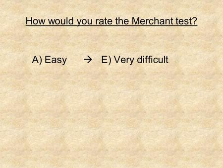 How would you rate the Merchant test? A) Easy  E) Very difficult.