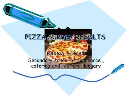 PIZZA SURVEY RESULTS BARNA SIPKAY Secondary school of commerce, catering and tourism-Hungary.