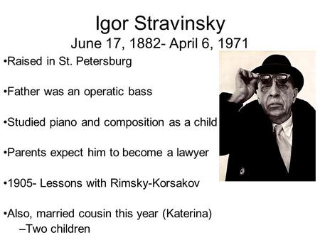 Igor Stravinsky June 17, 1882- April 6, 1971 Raised in St. Petersburg Father was an operatic bass Studied piano and composition as a child Parents expect.
