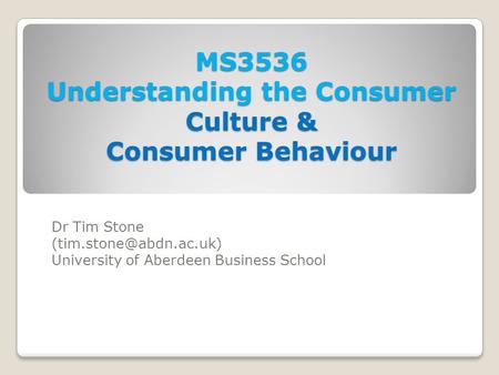 MS3536 Understanding the Consumer Culture & Consumer Behaviour Dr Tim Stone University of Aberdeen Business School.