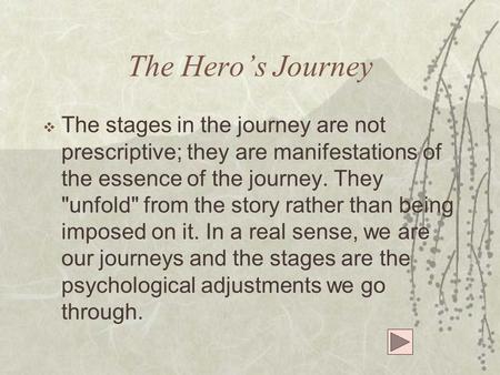 The Hero’s Journey The stages in the journey are not prescriptive; they are manifestations of the essence of the journey. They unfold from the story.