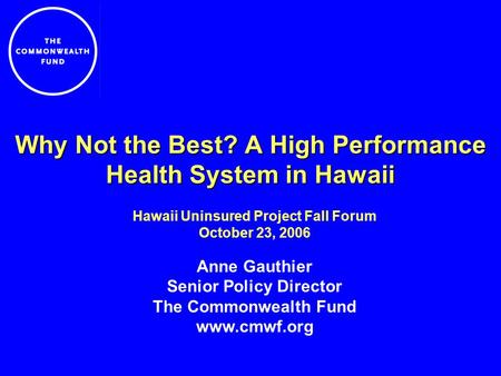 Why Not the Best? A High Performance Health System in Hawaii Hawaii Uninsured Project Fall Forum October 23, 2006 Anne Gauthier Senior Policy Director.