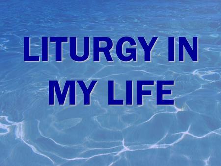 LITURGY IN MY LIFE The Liturgical Life of the Church is in a sense ‘engrained’ into to each of us. Our celebration of the Liturgical Life of the Church.