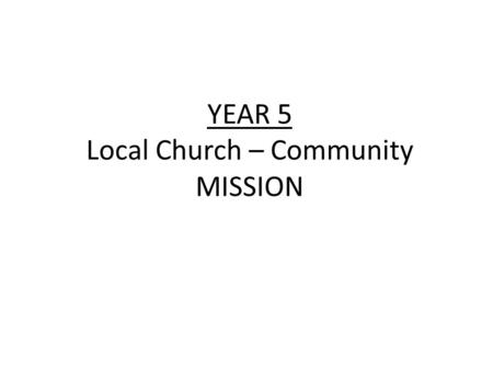YEAR 5 Local Church – Community MISSION. YEAR 5 Local Church – Community MISSION LF1 Good News for the Poor ScriptureChristian Beliefs A Christian receives.