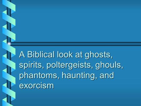 A Biblical look at ghosts, spirits, poltergeists, ghouls, phantoms, haunting, and exorcism.
