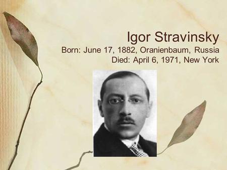 Igor Stravinsky Born: June 17, 1882, Oranienbaum, Russia Died: April 6, 1971, New York.