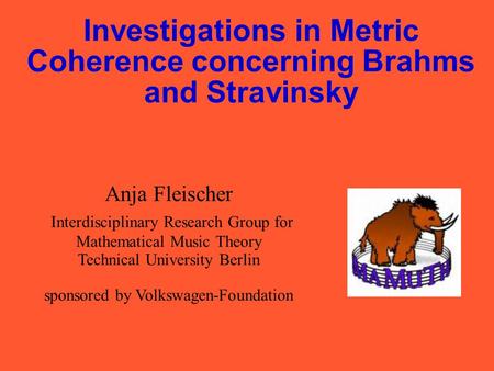 Investigations in Metric Coherence concerning Brahms and Stravinsky Anja Fleischer Interdisciplinary Research Group for Mathematical Music Theory Technical.