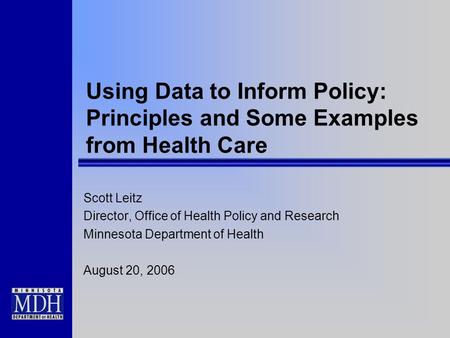 Using Data to Inform Policy: Principles and Some Examples from Health Care Scott Leitz Director, Office of Health Policy and Research Minnesota Department.