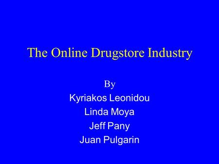 The Online Drugstore Industry By Kyriakos Leonidou Linda Moya Jeff Pany Juan Pulgarin.
