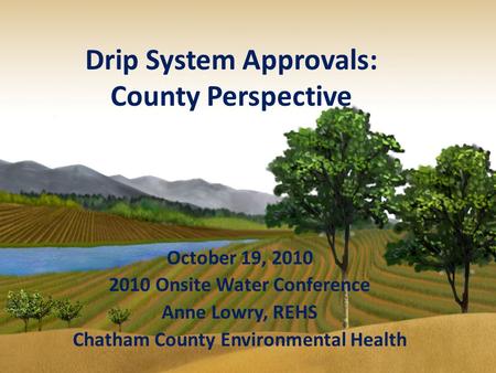 Drip System Approvals: County Perspective October 19, 2010 2010 Onsite Water Conference Anne Lowry, REHS Chatham County Environmental Health.