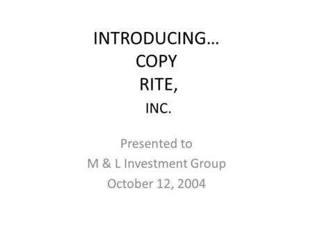 INTRODUCING… COPY RITE, INC. Presented to M & L Investment Group October 12, 2004.