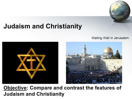Judaism and Christianity Wailing Wall in Jerusalem Objective: Compare and contrast the features of Judaism and Christianity.