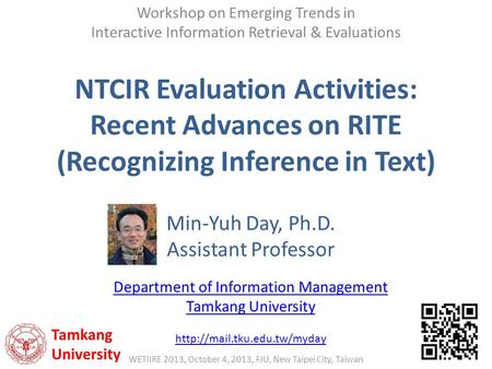 NTCIR Evaluation Activities: Recent Advances on RITE (Recognizing Inference in Text) Tamkang University WETIIRE 2013, October 4, 2013, FJU, New Taipei.