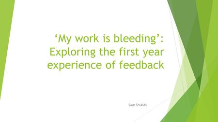 ‘My work is bleeding’: Exploring the first year experience of feedback Sam Shields.