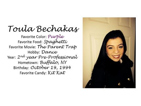 Toula Bechakas Favorite Color: Purple Favorite Food: Spaghetti Favorite Movie: The Parent Trap Hobby: Dance Year: 2nd year Pre-Professional Hometown: