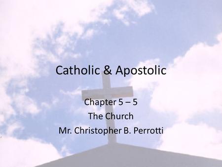 Catholic & Apostolic Chapter 5 – 5 The Church Mr. Christopher B. Perrotti.