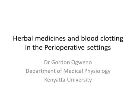 Herbal medicines and blood clotting in the Perioperative settings Dr Gordon Ogweno Department of Medical Physiology Kenyatta University.