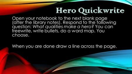 Open your notebook to the next blank page (after the library notes). Respond to the following question: What qualities make a hero? You can freewrite,
