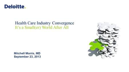 Health Care Industry Convergence It’s a Small(er) World After All Mitchell Morris, MD September 23, 2013.