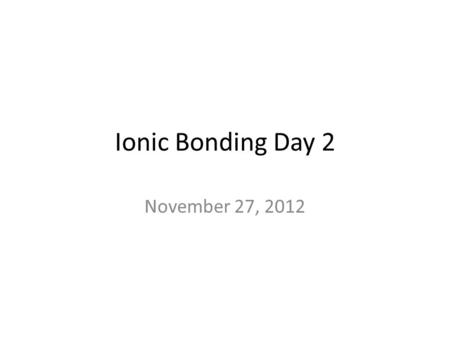 Ionic Bonding Day 2 November 27, 2012. Do Now 1.What is the name of a bond between a metal and a nonmetal? ¿Cuál es el nombre de un enlace entre un metal.