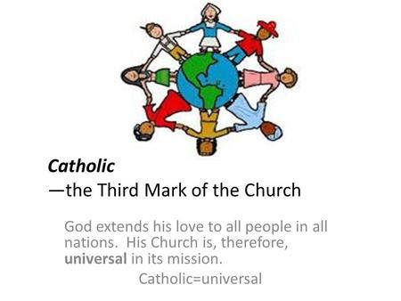 Catholic —the Third Mark of the Church God extends his love to all people in all nations. His Church is, therefore, universal in its mission. Catholic=universal.