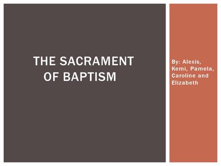 By: Alexis, Kemi, Pamela, Caroline and Elizabeth THE SACRAMENT OF BAPTISM.