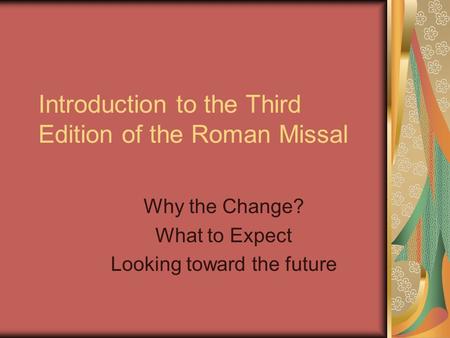 Introduction to the Third Edition of the Roman Missal Why the Change? What to Expect Looking toward the future.